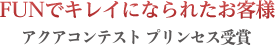 FUNでキレイになられたお客様 アクアコンテスト プリンセス受賞