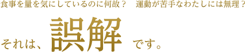 食事の量を気にしているのになぜ？　運動が苦手なたわしには無理？それは誤解です。