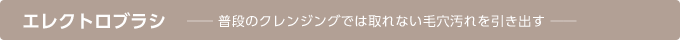 エレクトロブラシ　普段のクレンジングでは取れない毛穴汚れを引き出す