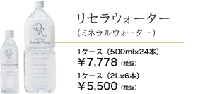 リセラウォーター（ミネラルウォーター）　1ケース（500ml×24本） 7778円　1ケース（2L×6本） 5500円